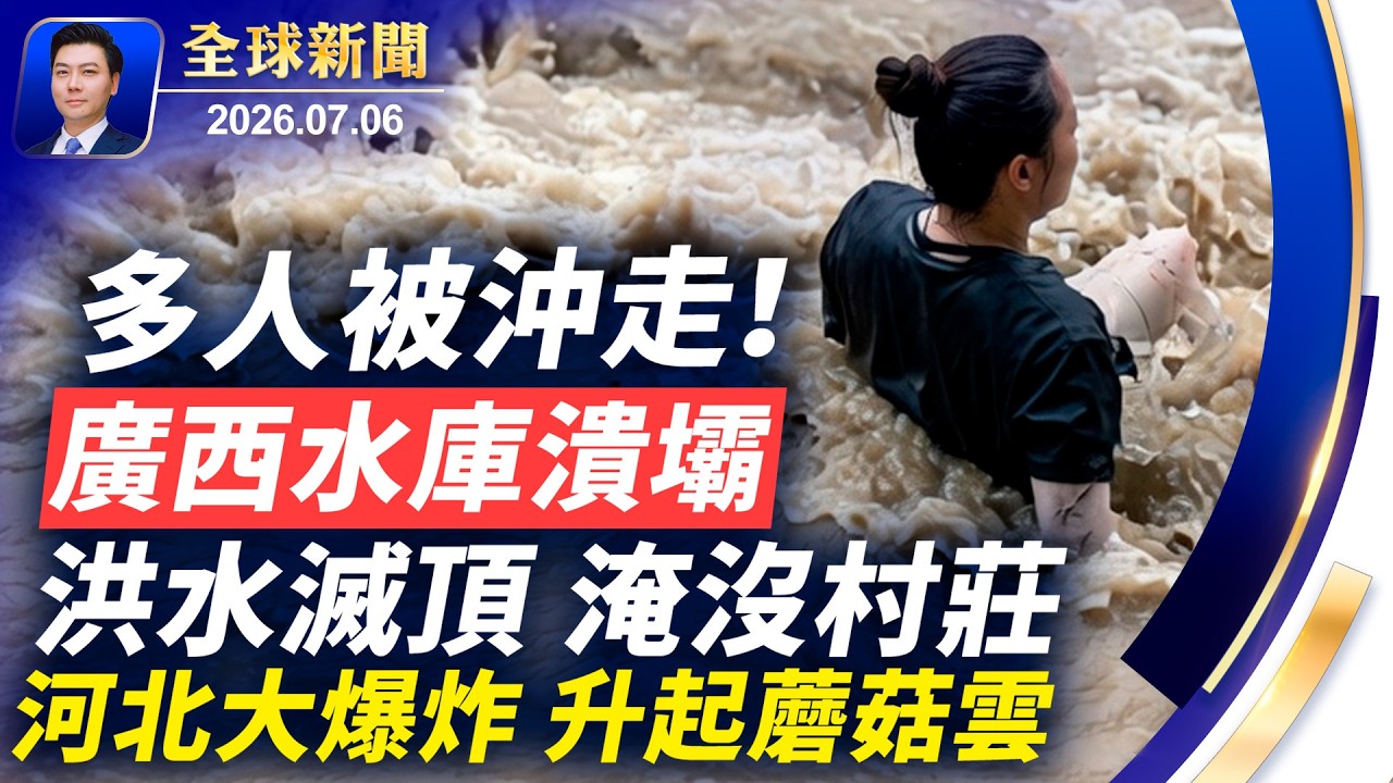 廣西水庫潰壩：多人沖走，多村淹沒；王毅串訪北歐，四處遭抗議；河北大爆炸，升起蘑菇雲；矢板明夫遇襲；專訪董廣平；西班牙對葡萄牙【全球新聞】2026-07-06