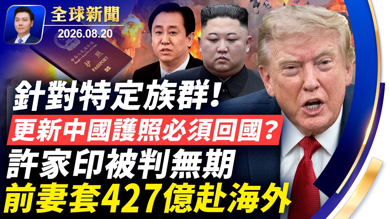 重磅：更新中國護照必須回國？針對特定族群！許家印被判無期，前妻套427億赴海外；川普擬見金正恩；以社會主義包裝奪美國政權【全球新聞】2026-08-20